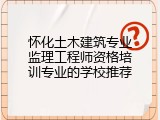 怀化土木建筑专业监理工程师资格培训专业的学校推荐