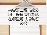 兴安盟二级市政公用工程建造师考试在哪里可以报名怎么报