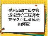 锡林郭勒二级交通运输造价工程师考完多久可以查成绩如何查