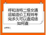 呼和浩特二级交通运输造价工程师考完多久可以查成绩如何查