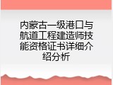 内蒙古一级港口与航道工程建造师技能资格证书详细介绍分析
