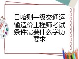 日喀则一级交通运输造价工程师考试条件需要什么学历要求