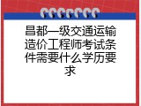 昌都一级交通运输造价工程师考试条件需要什么学历要求