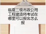 临夏二级市政公用工程建造师考试在哪里可以报名怎么报