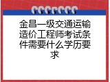金昌一级交通运输造价工程师考试条件需要什么学历要求