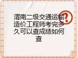 渭南二级交通运输造价工程师考完多久可以查成绩如何查