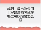 咸阳二级市政公用工程建造师考试在哪里可以报名怎么报