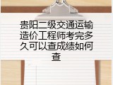 贵阳二级交通运输造价工程师考完多久可以查成绩如何查