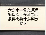 六盘水一级交通运输造价工程师考试条件需要什么学历要求