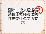潮州一级交通运输造价工程师考试条件需要什么学历要求