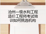沧州一级水利工程造价工程师考试培训如何挑选机构