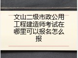 文山二级市政公用工程建造师考试在哪里可以报名怎么报