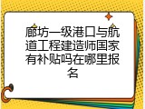 廊坊一级港口与航道工程建造师国家有补贴吗在哪里报名