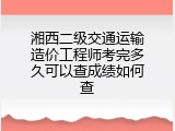 湘西二级交通运输造价工程师考完多久可以查成绩如何查