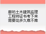 廊坊土木建筑监理工程师证书考下来需要花多久难不难