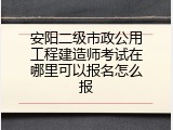 安阳二级市政公用工程建造师考试在哪里可以报名怎么报