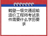 鹤壁一级交通运输造价工程师考试条件需要什么学历要求