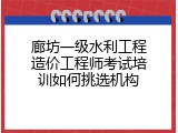 廊坊一级水利工程造价工程师考试培训如何挑选机构