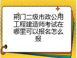 荆门二级市政公用工程建造师考试在哪里可以报名怎么报