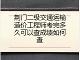 荆门二级交通运输造价工程师考完多久可以查成绩如何查