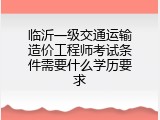 临沂一级交通运输造价工程师考试条件需要什么学历要求