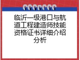 临沂一级港口与航道工程建造师技能资格证书详细介绍分析