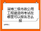 淄博二级市政公用工程建造师考试在哪里可以报名怎么报