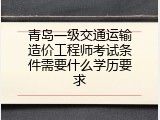 青岛一级交通运输造价工程师考试条件需要什么学历要求