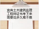 宜宾土木建筑监理工程师证书考下来需要花多久难不难