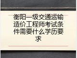 衡阳一级交通运输造价工程师考试条件需要什么学历要求