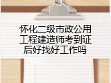 怀化二级市政公用工程建造师考到证后好找好工作吗