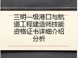 三明一级港口与航道工程建造师技能资格证书详细介绍分析