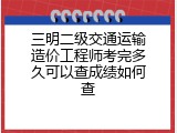 三明二级交通运输造价工程师考完多久可以查成绩如何查