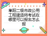 阜阳二级市政公用工程建造师考试在哪里可以报名怎么报