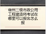 宿州二级市政公用工程建造师考试在哪里可以报名怎么报