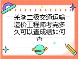 芜湖二级交通运输造价工程师考完多久可以查成绩如何查