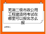 芜湖二级市政公用工程建造师考试在哪里可以报名怎么报