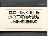 宜宾一级水利工程造价工程师考试培训如何挑选机构
