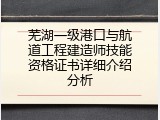 芜湖一级港口与航道工程建造师技能资格证书详细介绍分析