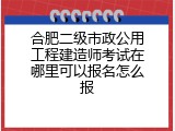 合肥二级市政公用工程建造师考试在哪里可以报名怎么报
