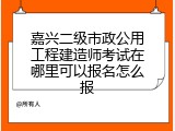 嘉兴二级市政公用工程建造师考试在哪里可以报名怎么报