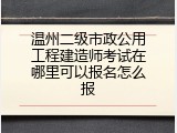 温州二级市政公用工程建造师考试在哪里可以报名怎么报