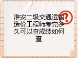 淮安二级交通运输造价工程师考完多久可以查成绩如何查