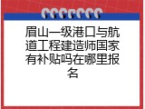 眉山一级港口与航道工程建造师国家有补贴吗在哪里报名