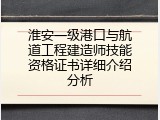 淮安一级港口与航道工程建造师技能资格证书详细介绍分析
