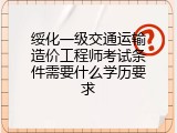 绥化一级交通运输造价工程师考试条件需要什么学历要求