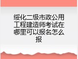 绥化二级市政公用工程建造师考试在哪里可以报名怎么报