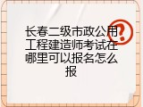 长春二级市政公用工程建造师考试在哪里可以报名怎么报