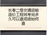 长春二级交通运输造价工程师考完多久可以查成绩如何查