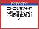 吉林二级交通运输造价工程师考完多久可以查成绩如何查